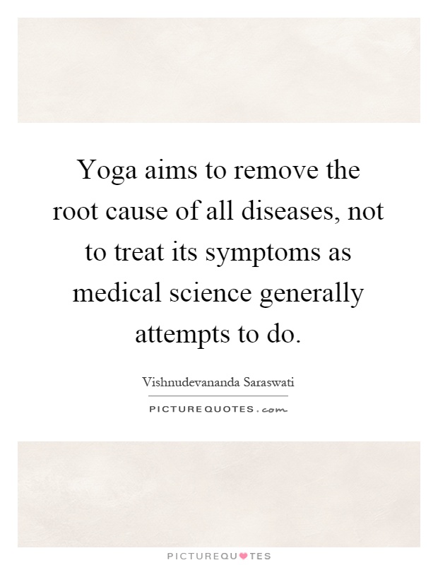 Yoga aims to remove the root cause of all diseases, not to treat its symptoms as medical science generally attempts to do Picture Quote #1