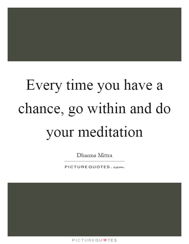 Every time you have a chance, go within and do your meditation Picture Quote #1