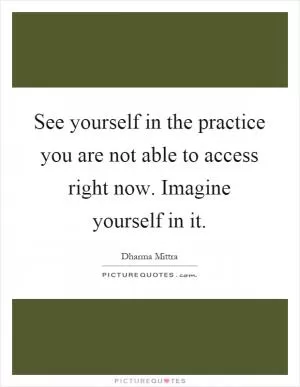 See yourself in the practice you are not able to access right now. Imagine yourself in it Picture Quote #1