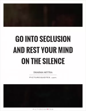 Go into seclusion and rest your mind on the silence Picture Quote #1