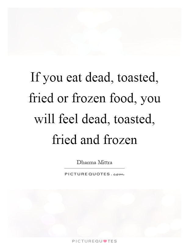 If you eat dead, toasted, fried or frozen food, you will feel dead, toasted, fried and frozen Picture Quote #1