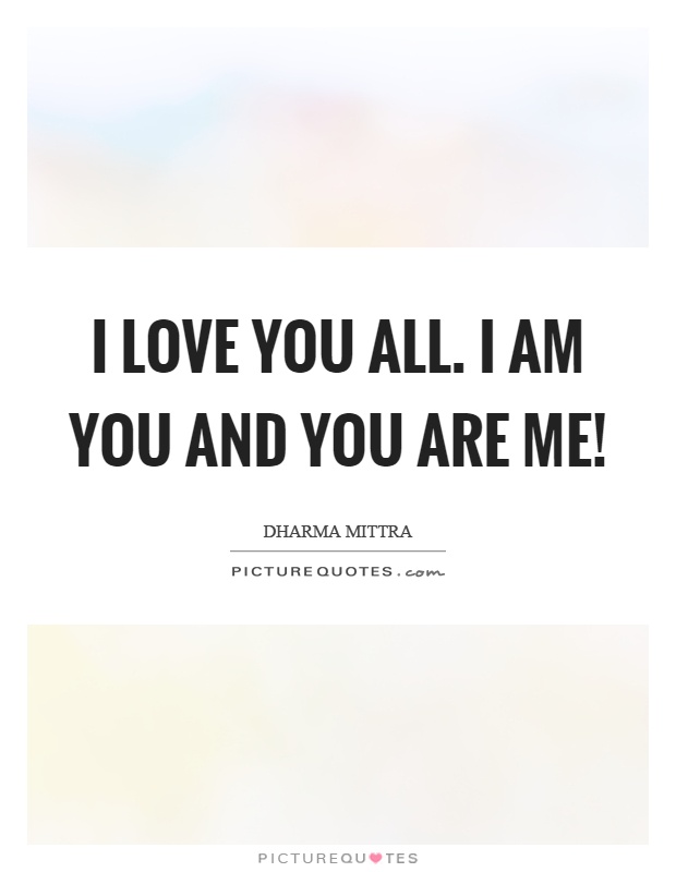 I love you all. I am you and you are me! Picture Quote #1
