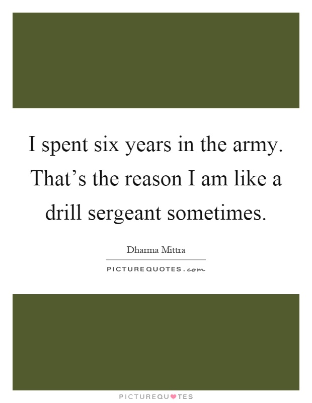 I spent six years in the army. That's the reason I am like a drill sergeant sometimes Picture Quote #1