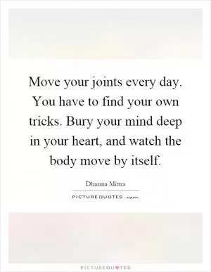 Move your joints every day. You have to find your own tricks. Bury your mind deep in your heart, and watch the body move by itself Picture Quote #1