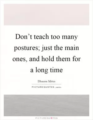 Don’t teach too many postures; just the main ones, and hold them for a long time Picture Quote #1