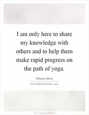 I am only here to share my knowledge with others and to help them make rapid progress on the path of yoga Picture Quote #1