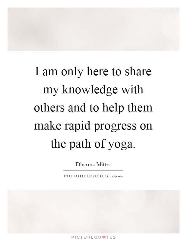 I am only here to share my knowledge with others and to help them make rapid progress on the path of yoga Picture Quote #1