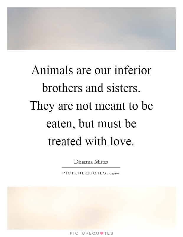 Animals are our inferior brothers and sisters. They are not meant to be eaten, but must be treated with love Picture Quote #1