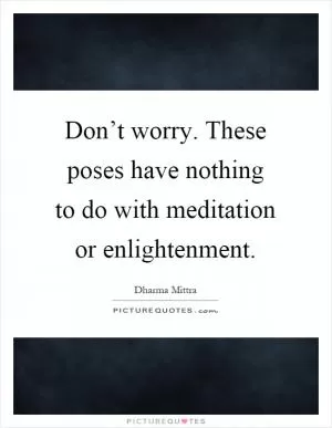 Don’t worry. These poses have nothing to do with meditation or enlightenment Picture Quote #1