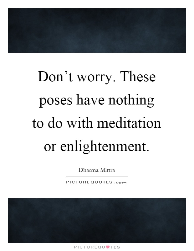 Don't worry. These poses have nothing to do with meditation or enlightenment Picture Quote #1