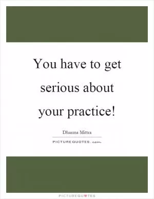 You have to get serious about your practice! Picture Quote #1