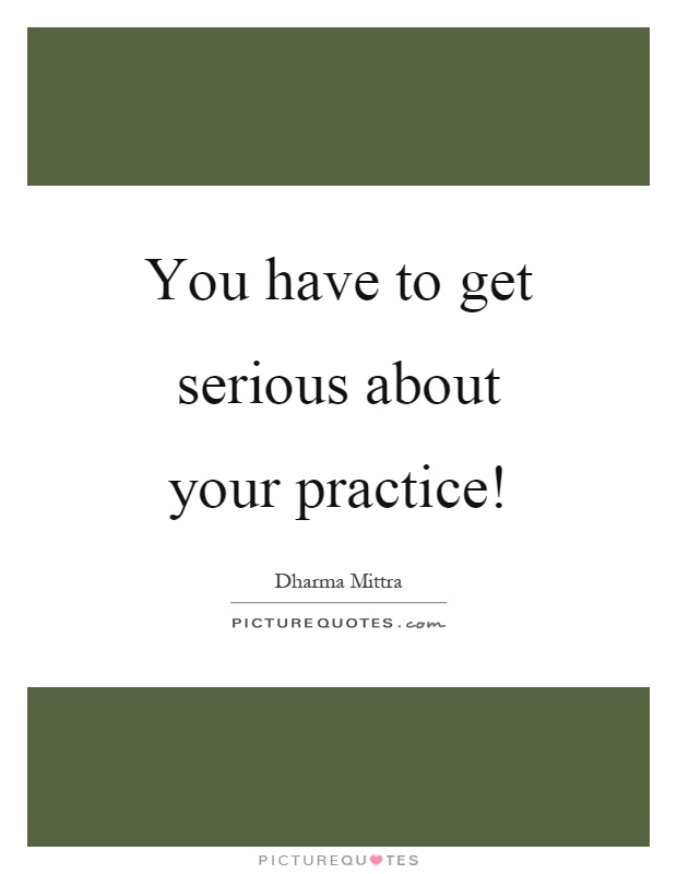 You have to get serious about your practice! Picture Quote #1