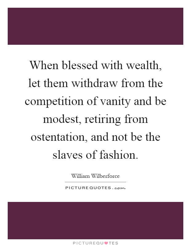 When blessed with wealth, let them withdraw from the competition of vanity and be modest, retiring from ostentation, and not be the slaves of fashion Picture Quote #1