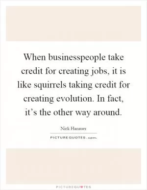 When businesspeople take credit for creating jobs, it is like squirrels taking credit for creating evolution. In fact, it’s the other way around Picture Quote #1