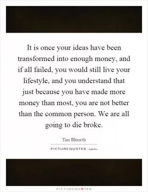 It is once your ideas have been transformed into enough money, and if all failed, you would still live your lifestyle, and you understand that just because you have made more money than most, you are not better than the common person. We are all going to die broke Picture Quote #1
