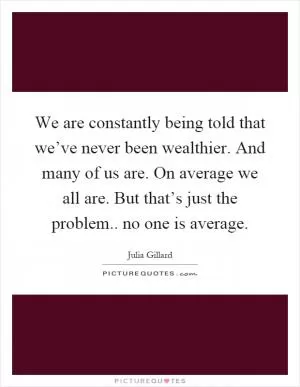 We are constantly being told that we’ve never been wealthier. And many of us are. On average we all are. But that’s just the problem.. no one is average Picture Quote #1