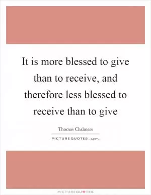 It is more blessed to give than to receive, and therefore less blessed to receive than to give Picture Quote #1