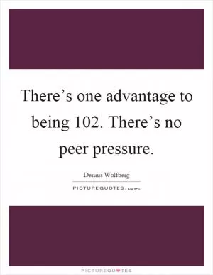 There’s one advantage to being 102. There’s no peer pressure Picture Quote #1