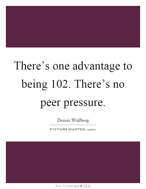 There's one advantage to being 102. There's no peer pressure Picture Quote #1