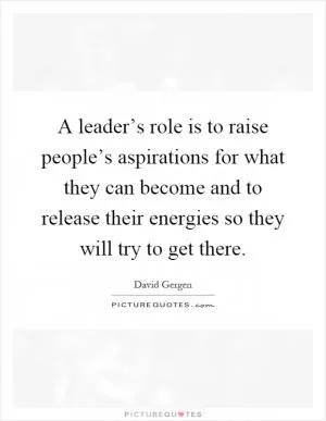 A leader’s role is to raise people’s aspirations for what they can become and to release their energies so they will try to get there Picture Quote #1