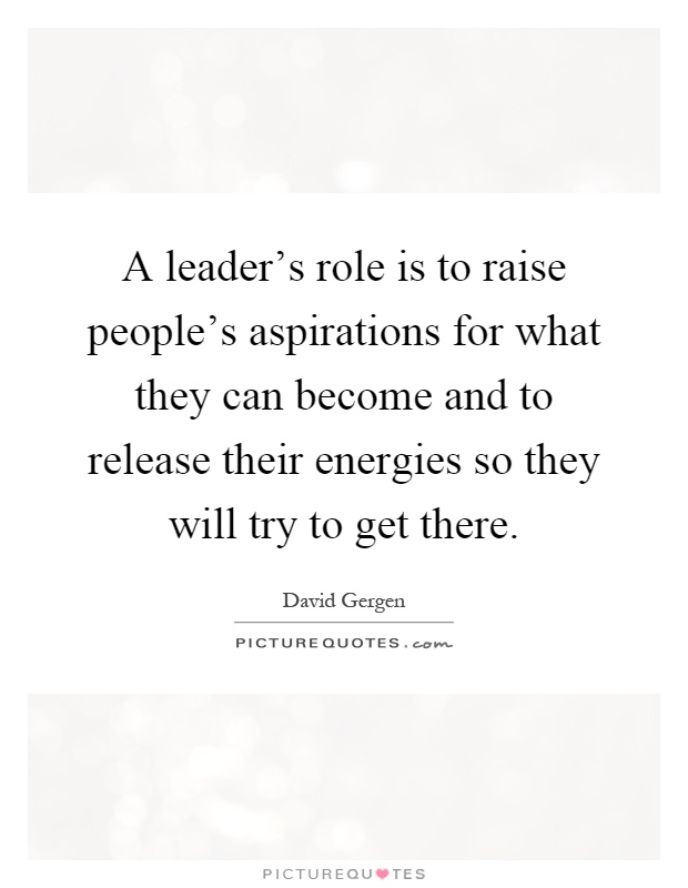 A leader's role is to raise people's aspirations for what they can become and to release their energies so they will try to get there Picture Quote #1
