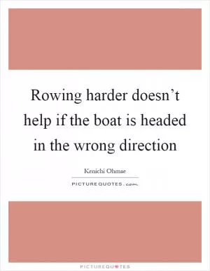 Rowing harder doesn’t help if the boat is headed in the wrong direction Picture Quote #1