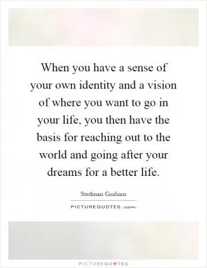 When you have a sense of your own identity and a vision of where you want to go in your life, you then have the basis for reaching out to the world and going after your dreams for a better life Picture Quote #1
