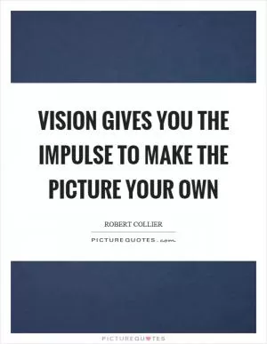 Vision gives you the impulse to make the picture your own Picture Quote #1