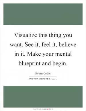 Visualize this thing you want. See it, feel it, believe in it. Make your mental blueprint and begin Picture Quote #1