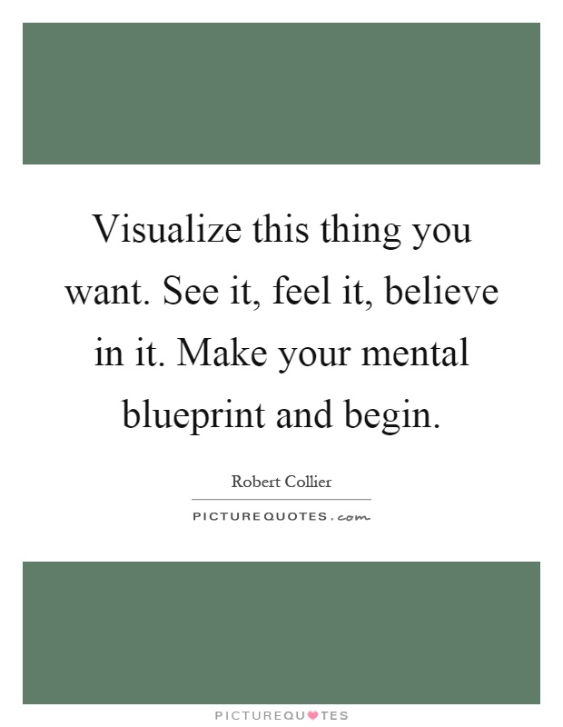 Visualize this thing you want. See it, feel it, believe in it. Make your mental blueprint and begin Picture Quote #1