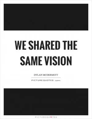 We shared the same vision Picture Quote #1