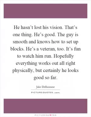 He hasn’t lost his vision. That’s one thing. He’s good. The guy is smooth and knows how to set up blocks. He’s a veteran, too. It’s fun to watch him run. Hopefully everything works out all right physically, but certainly he looks good so far Picture Quote #1