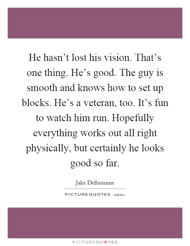 He hasn't lost his vision. That's one thing. He's good. The guy is smooth and knows how to set up blocks. He's a veteran, too. It's fun to watch him run. Hopefully everything works out all right physically, but certainly he looks good so far Picture Quote #1