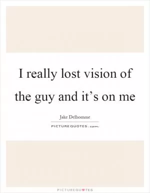 I really lost vision of the guy and it’s on me Picture Quote #1