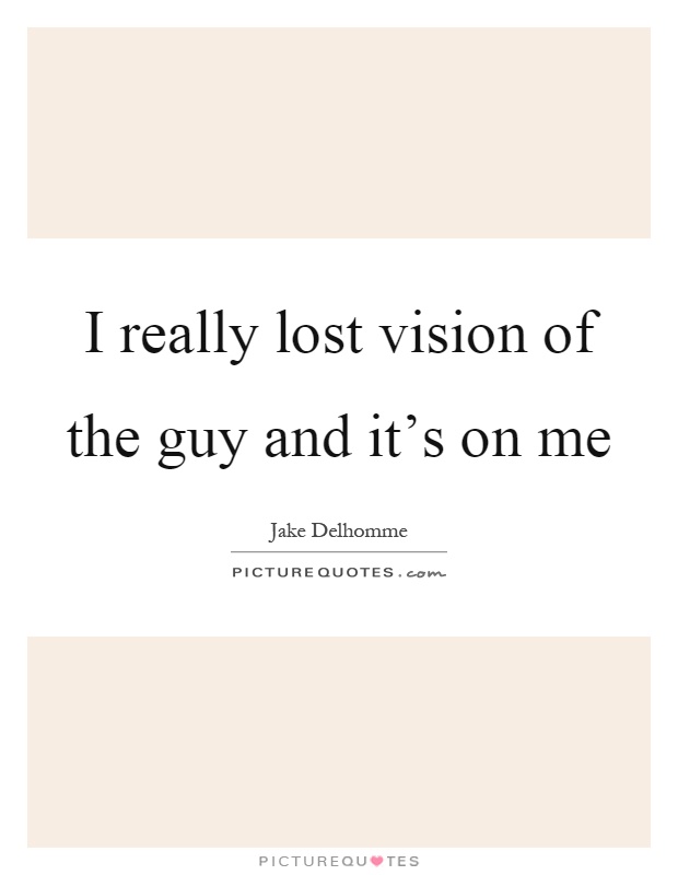 I really lost vision of the guy and it's on me Picture Quote #1