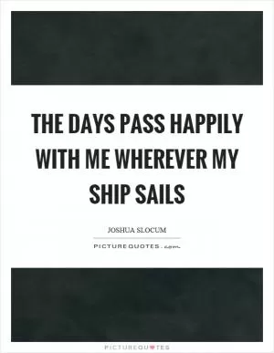 The days pass happily with me wherever my ship sails Picture Quote #1