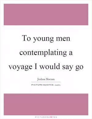 To young men contemplating a voyage I would say go Picture Quote #1
