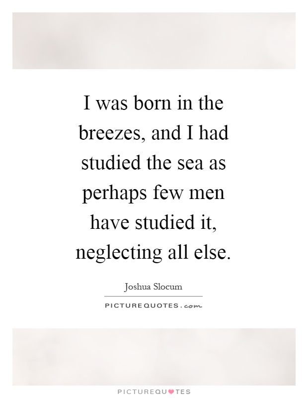 I was born in the breezes, and I had studied the sea as perhaps few men have studied it, neglecting all else Picture Quote #1
