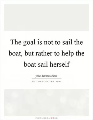 The goal is not to sail the boat, but rather to help the boat sail herself Picture Quote #1
