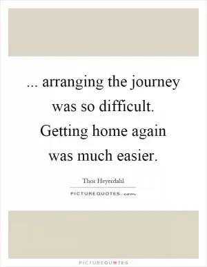 ... arranging the journey was so difficult. Getting home again was much easier Picture Quote #1