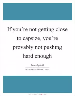 If you’re not getting close to capsize, you’re provably not pushing hard enough Picture Quote #1