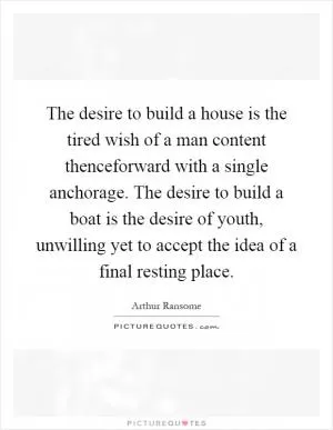 The desire to build a house is the tired wish of a man content thenceforward with a single anchorage. The desire to build a boat is the desire of youth, unwilling yet to accept the idea of a final resting place Picture Quote #1