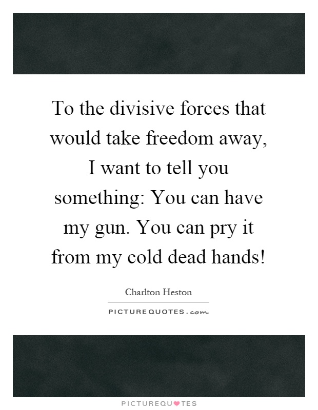 To the divisive forces that would take freedom away, I want to tell you something: You can have my gun. You can pry it from my cold dead hands! Picture Quote #1