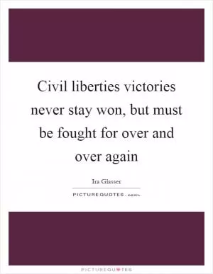Civil liberties victories never stay won, but must be fought for over and over again Picture Quote #1