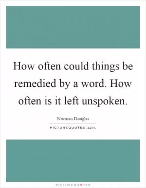 How often could things be remedied by a word. How often is it left unspoken Picture Quote #1