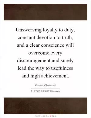 Unswerving loyalty to duty, constant devotion to truth, and a clear conscience will overcome every discouragement and surely lead the way to usefulness and high achievement Picture Quote #1