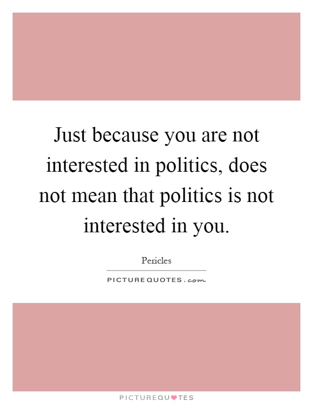 Just because you are not interested in politics, does not mean that politics is not interested in you Picture Quote #1