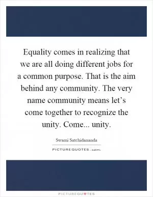 Equality comes in realizing that we are all doing different jobs for a common purpose. That is the aim behind any community. The very name community means let’s come together to recognize the unity. Come... unity Picture Quote #1