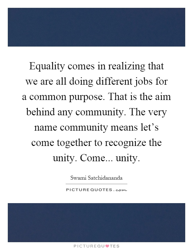 Equality comes in realizing that we are all doing different jobs for a common purpose. That is the aim behind any community. The very name community means let's come together to recognize the unity. Come... unity Picture Quote #1
