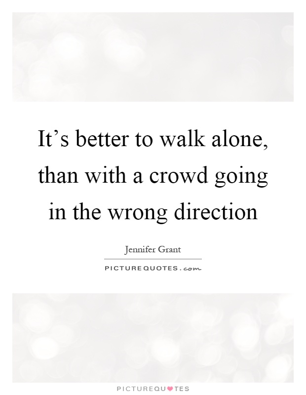 It's better to walk alone, than with a crowd going in the wrong direction Picture Quote #1